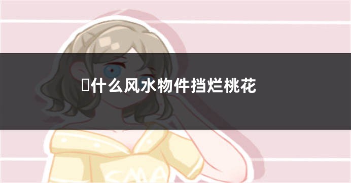 ​什么风水物件挡烂桃花