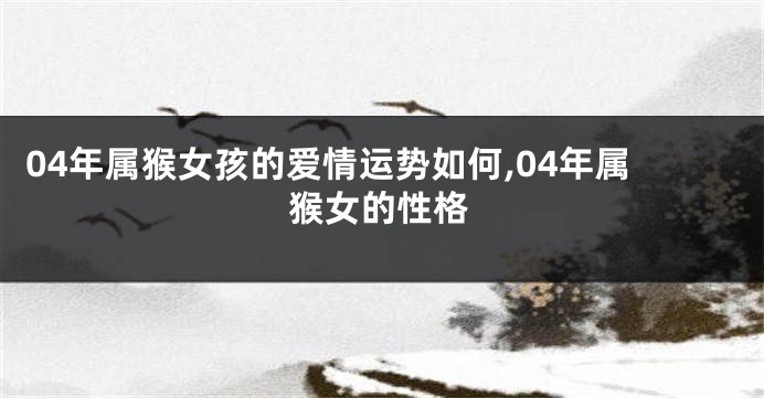 04年属猴女孩的爱情运势如何,04年属猴女的性格