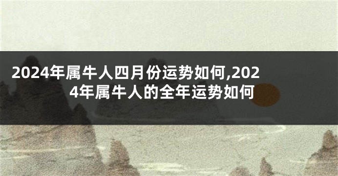 2024年属牛人四月份运势如何,2024年属牛人的全年运势如何
