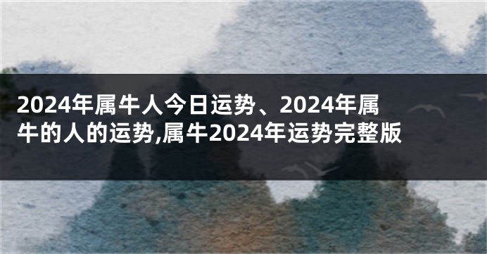 2024年属牛人今日运势、2024年属牛的人的运势,属牛2024年运势完整版