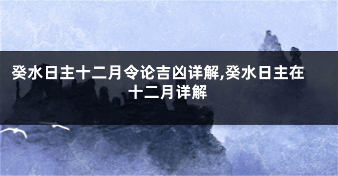 癸水日主十二月令论吉凶详解,癸水日主在十二月详解