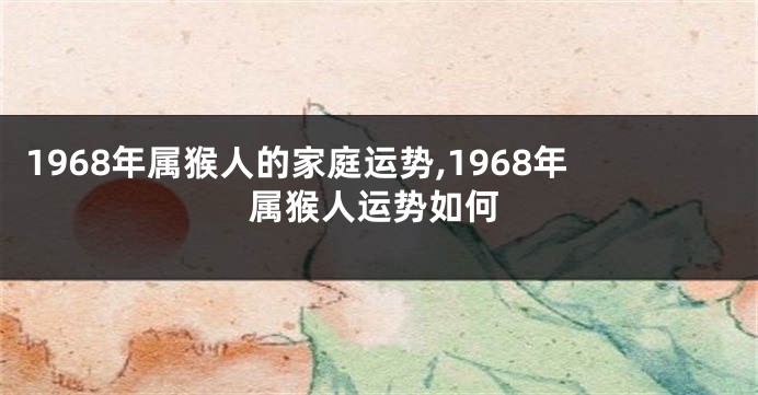 1968年属猴人的家庭运势,1968年属猴人运势如何