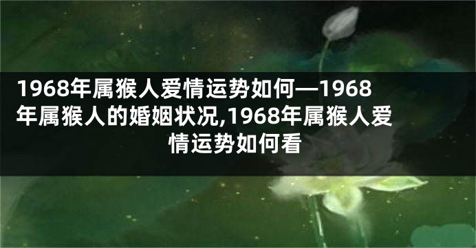 1968年属猴人爱情运势如何—1968年属猴人的婚姻状况,1968年属猴人爱情运势如何看