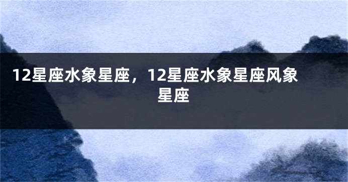 12星座水象星座，12星座水象星座风象星座
