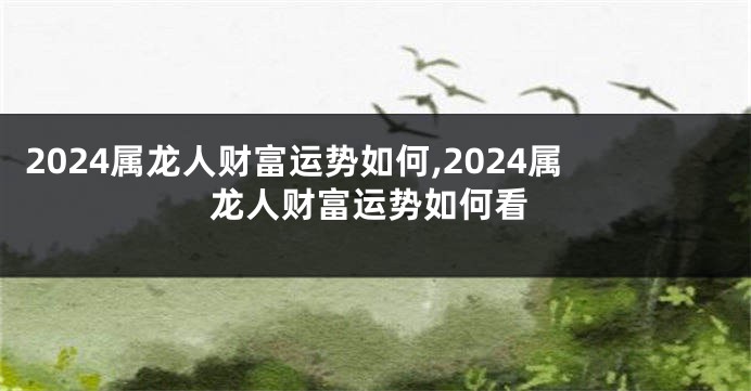 2024属龙人财富运势如何,2024属龙人财富运势如何看