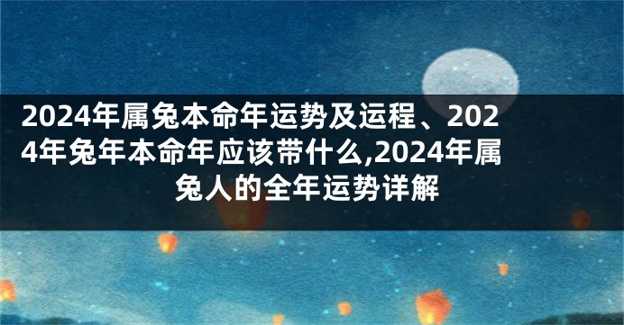 2024年属兔本命年运势及运程、2024年兔年本命年应该带什么,2024年属兔人的全年运势详解