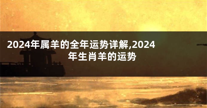 2024年属羊的全年运势详解,2024年生肖羊的运势