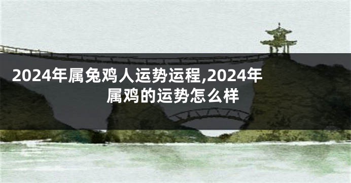 2024年属兔鸡人运势运程,2024年属鸡的运势怎么样