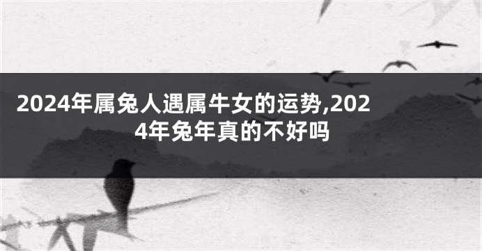 2024年属兔人遇属牛女的运势,2024年兔年真的不好吗