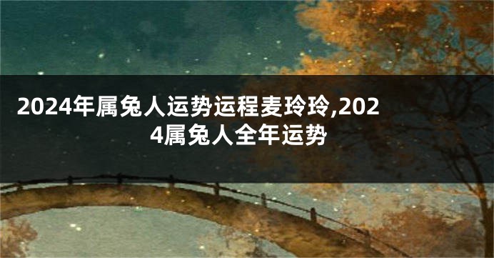 2024年属兔人运势运程麦玲玲,2024属兔人全年运势