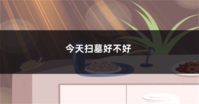 今天扫墓好不好