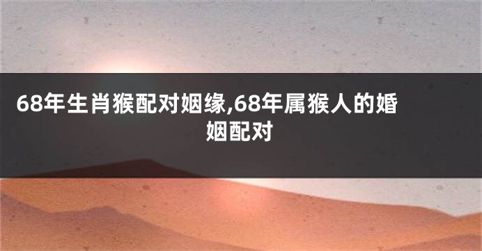 68年生肖猴配对姻缘,68年属猴人的婚姻配对