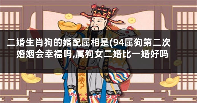 二婚生肖狗的婚配属相是(94属狗第二次婚姻会幸福吗,属狗女二婚比一婚好吗