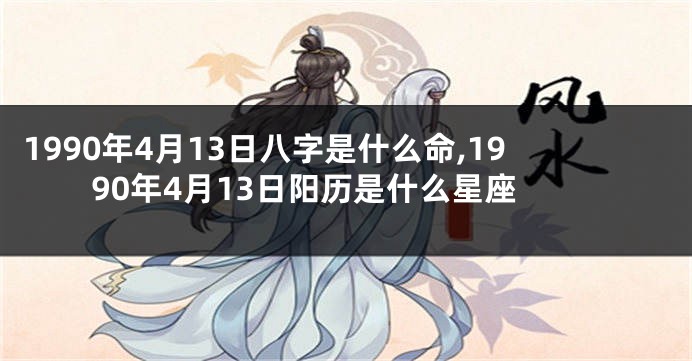 1990年4月13日八字是什么命,1990年4月13日阳历是什么星座