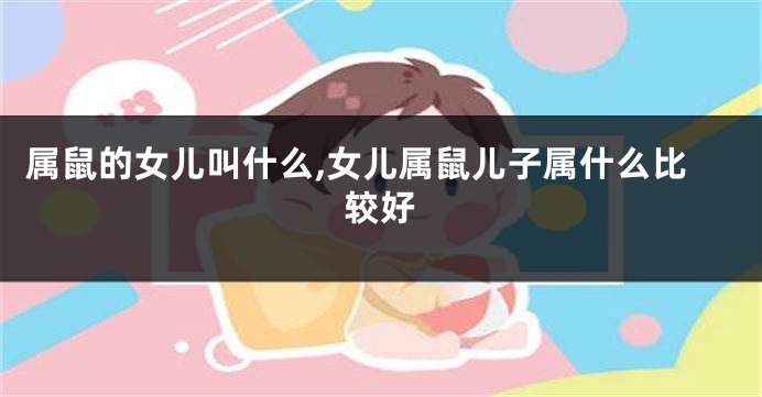 属鼠的女儿叫什么,女儿属鼠儿子属什么比较好