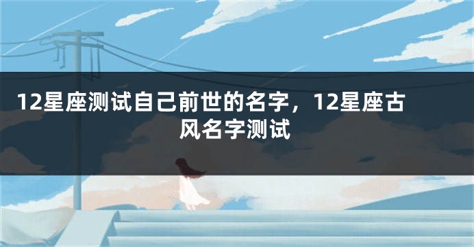 12星座测试自己前世的名字，12星座古风名字测试