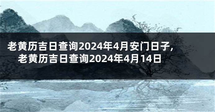 老黄历吉日查询2024年4月安门日子,老黄历吉日查询2024年4月14日