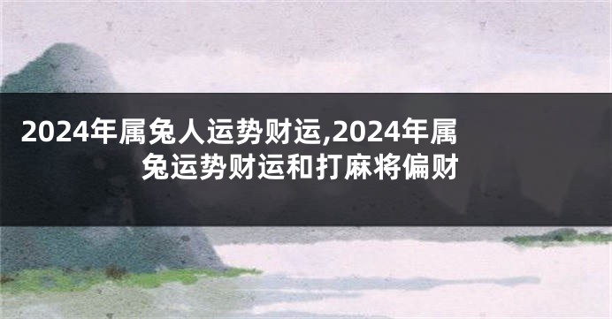 2024年属兔人运势财运,2024年属兔运势财运和打麻将偏财