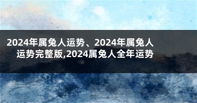 2024年属兔人运势、2024年属兔人运势完整版,2024属兔人全年运势