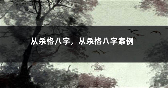 从杀格八字，从杀格八字案例