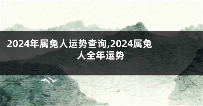 2024年属兔人运势查询,2024属兔人全年运势