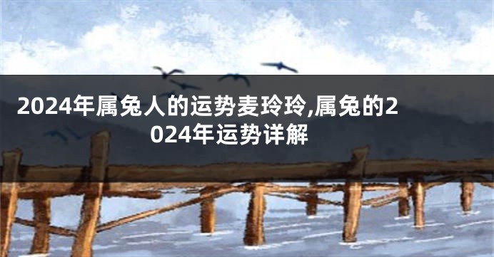 2024年属兔人的运势麦玲玲,属兔的2024年运势详解