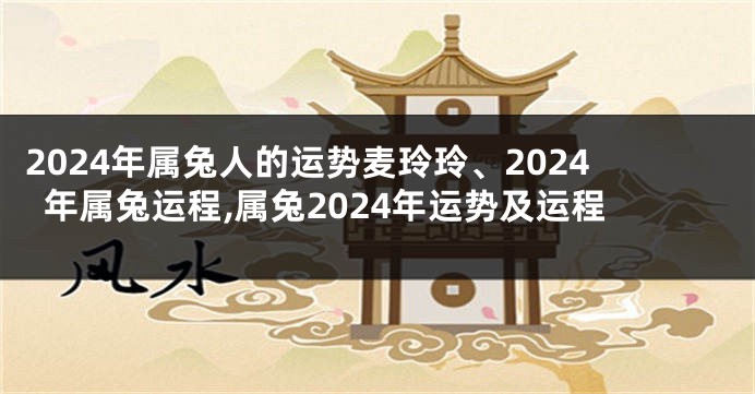 2024年属兔人的运势麦玲玲、2024年属兔运程,属兔2024年运势及运程