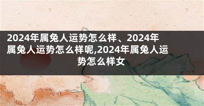 2024年属兔人运势怎么样、2024年属兔人运势怎么样呢,2024年属兔人运势怎么样女