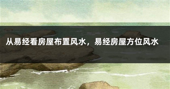 从易经看房屋布置风水，易经房屋方位风水