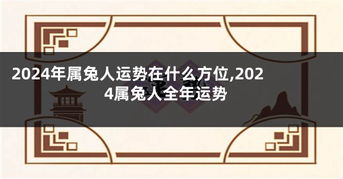 2024年属兔人运势在什么方位,2024属兔人全年运势