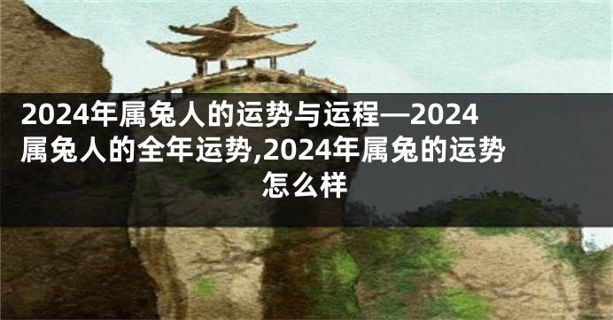 2024年属兔人的运势与运程—2024属兔人的全年运势,2024年属兔的运势怎么样