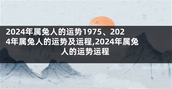 2024年属兔人的运势1975、2024年属兔人的运势及运程,2024年属兔人的运势运程