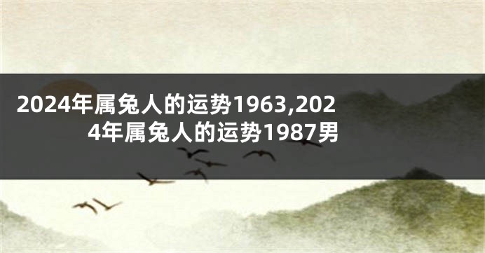 2024年属兔人的运势1963,2024年属兔人的运势1987男