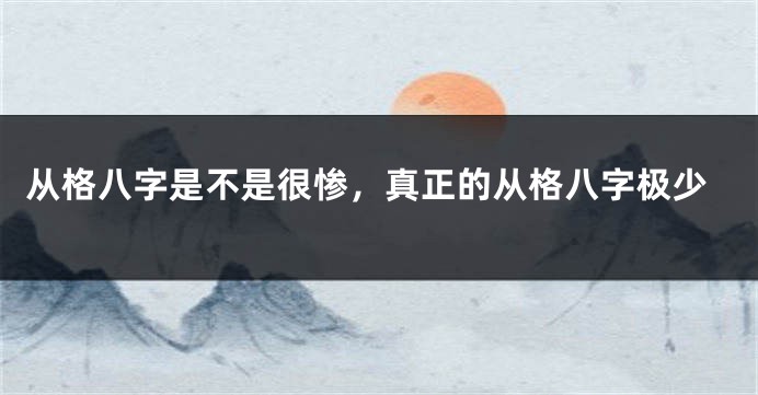 从格八字是不是很惨，真正的从格八字极少
