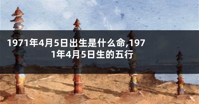1971年4月5日出生是什么命,1971年4月5日生的五行