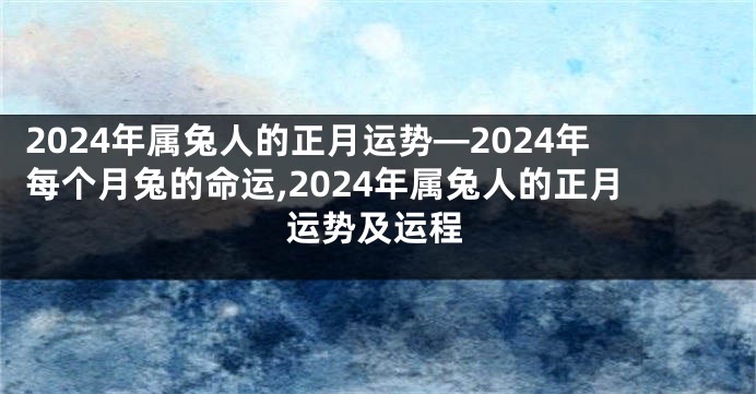 2024年属兔人的正月运势—2024年每个月兔的命运,2024年属兔人的正月运势及运程
