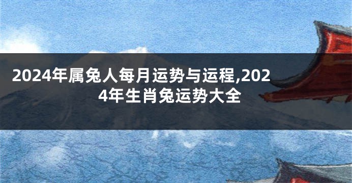 2024年属兔人每月运势与运程,2024年生肖兔运势大全