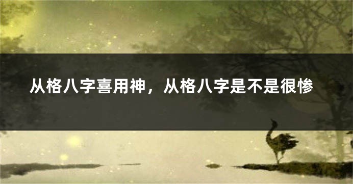 从格八字喜用神，从格八字是不是很惨