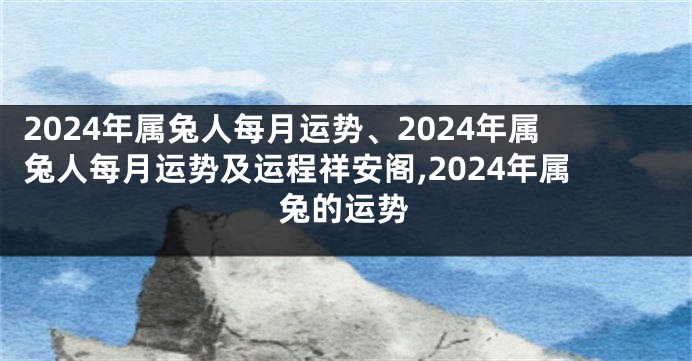 2024年属兔人每月运势、2024年属兔人每月运势及运程祥安阁,2024年属兔的运势