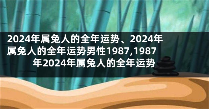2024年属兔人的全年运势、2024年属兔人的全年运势男性1987,1987年2024年属兔人的全年运势
