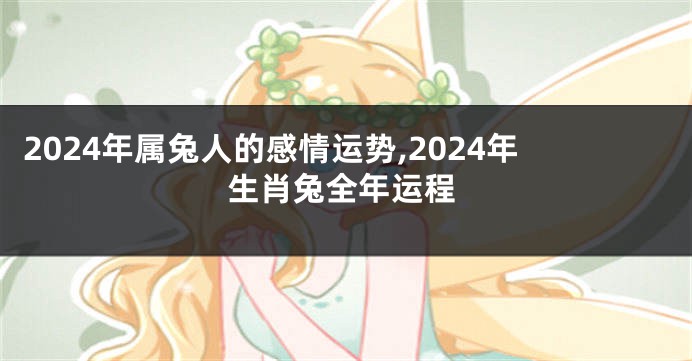 2024年属兔人的感情运势,2024年生肖兔全年运程