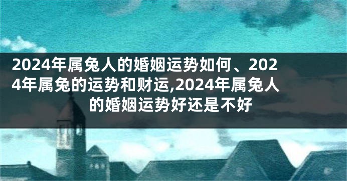 2024年属兔人的婚姻运势如何、2024年属兔的运势和财运,2024年属兔人的婚姻运势好还是不好