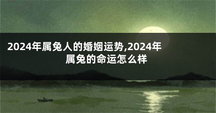 2024年属兔人的婚姻运势,2024年属兔的命运怎么样