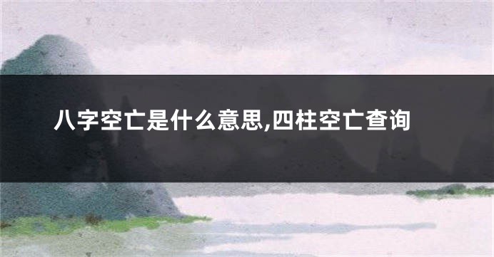 八字空亡是什么意思,四柱空亡查询
