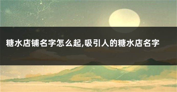 糖水店铺名字怎么起,吸引人的糖水店名字