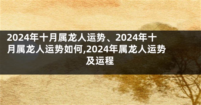 2024年十月属龙人运势、2024年十月属龙人运势如何,2024年属龙人运势及运程