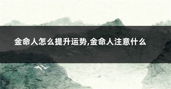金命人怎么提升运势,金命人注意什么