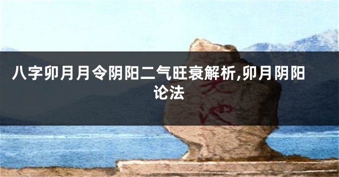 八字卯月月令阴阳二气旺衰解析,卯月阴阳论法