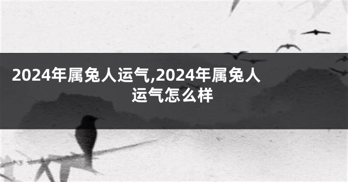 2024年属兔人运气,2024年属兔人运气怎么样