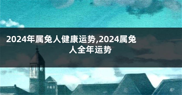 2024年属兔人健康运势,2024属兔人全年运势